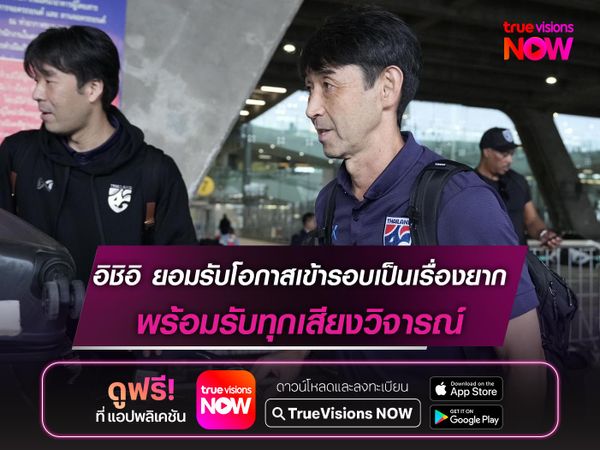 อิชิอิ ยอมรับโอกาสเข้ารอบเป็นเรื่องยาก พร้อมรับทุกเสียงวิจารณ์หลังถึงไทย