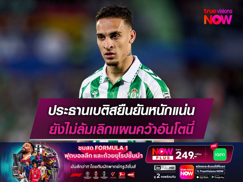 ประธานเบติสยืนยันหนักแน่น ยังไม่ล้มเลิกแผนคว้าอันโตนี่