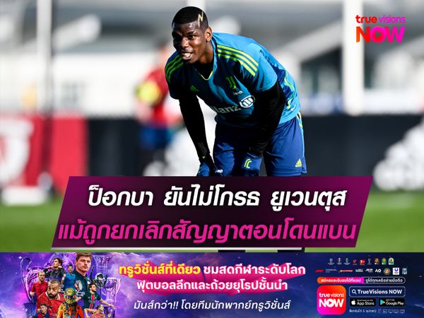 ป็อกบา ยืนยันไม่โกรธ ยูเวนตุส  แม้ถูกยกเลิกสัญญาตอนโดนแบน