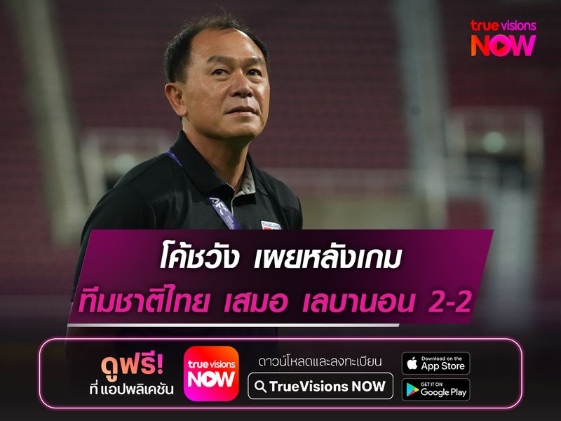 โค้ชวัง เผยหลังเกม ทีมชาติไทย เสมอ เลบานอน 2-2