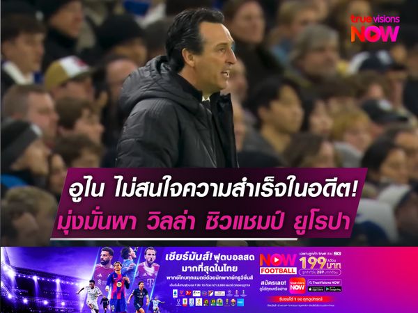 อูไน ไม่สนใจความสำเร็จในอดีต!  มุ่งมั่นพา วิลล่า ซิวแชมป์ ยูโรปาฯ
