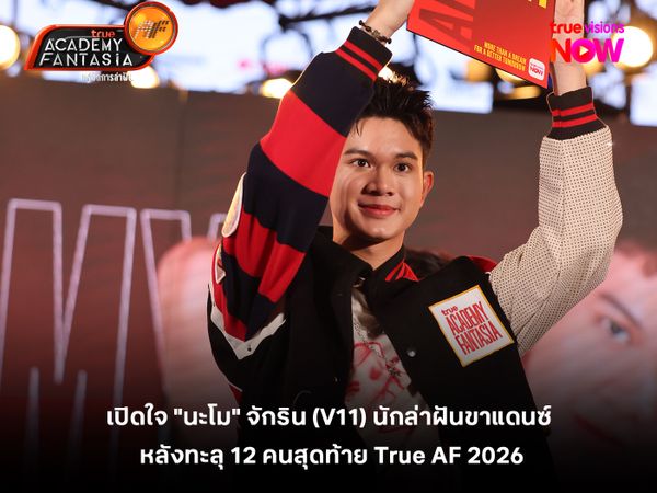 เปิดใจ "นะโม" จักริน (V11) นักล่าฝันขาแดนซ์ หลังทะลุ 12 คนสุดท้าย True AF 2026