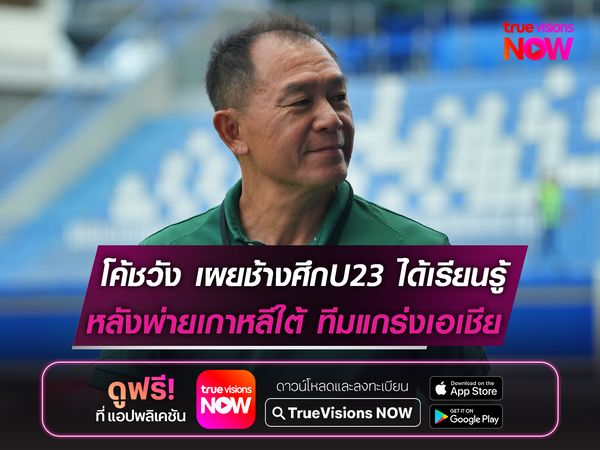 โค้ชวัง เผยช้างศึกU23ได้เรียนรู้ หลังพ่ายเกาหลีใต้ ทีมแถวหน้าเอเชีย