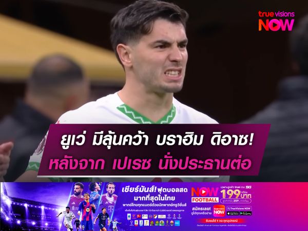 ยูเว่ มีลุ้นคว้า บราฮิม ดิอาซ!  หลังจาก เปเรซ นั่งประธานต่อ