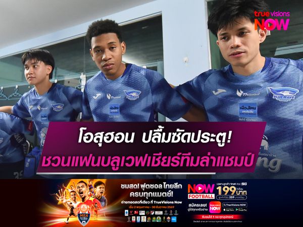 โอสุฮอน ปลื้มซัดประตูเรียกความมั่นใจ!   ชวนแฟนบลูเวฟเชียร์ทีมล่าแชมป์ฟุตซอลฯ