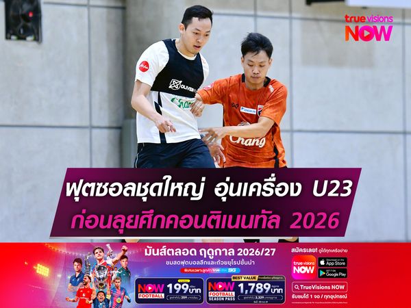 ฟุตซอลไทยชุดใหญ่ อุ่นเครื่อง U23 ก่อนลุยศึกคอนติเนนทัล 2026